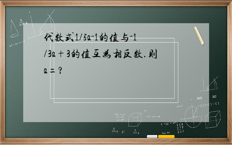 代数式1/5a-1的值与-1/3a+3的值互为相反数.则a=?