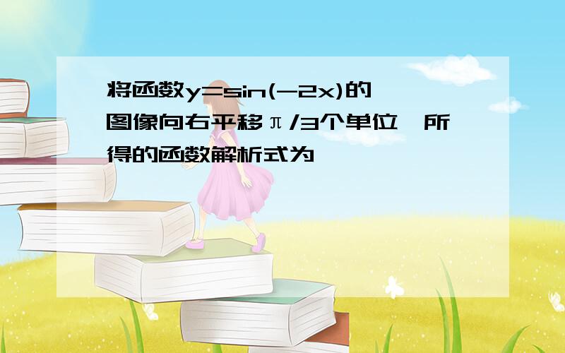 将函数y=sin(-2x)的图像向右平移π/3个单位,所得的函数解析式为