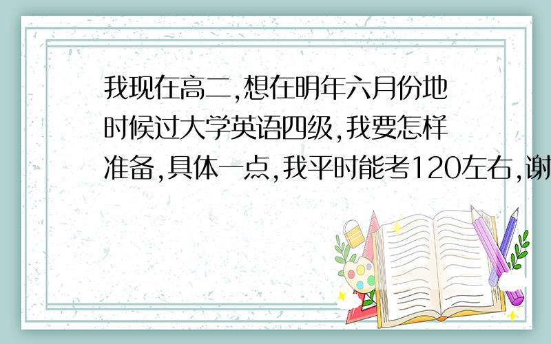 我现在高二,想在明年六月份地时候过大学英语四级,我要怎样准备,具体一点,我平时能考120左右,谢谢