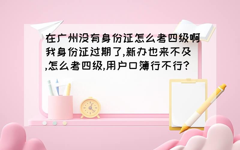 在广州没有身份证怎么考四级啊我身份证过期了,新办也来不及,怎么考四级,用户口簿行不行?