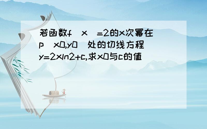 若函数f(x)=2的x次幂在p(x0,y0)处的切线方程y=2xln2+c,求x0与c的值