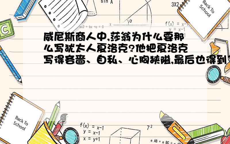 威尼斯商人中,莎翁为什么要那么写犹太人夏洛克?他把夏洛克写得吝啬、自私、心胸狭隘,最后也得到了应有的报应.但其实夏洛克也是一个悲惨的人物.难道莎翁这么处理是他鄙视犹太人吗?还