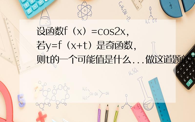 设函数f（x）=cos2x,若y=f（x+t）是奇函数,则t的一个可能值是什么...做这道题的思路是什么......