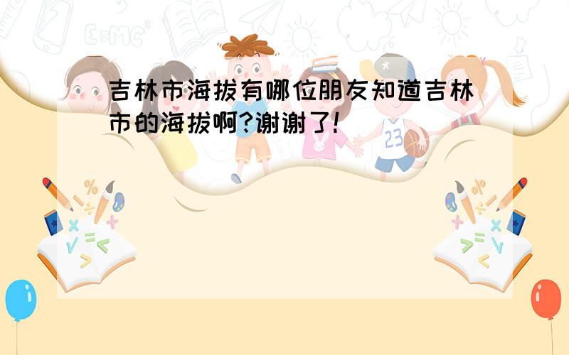 吉林市海拔有哪位朋友知道吉林市的海拔啊?谢谢了!