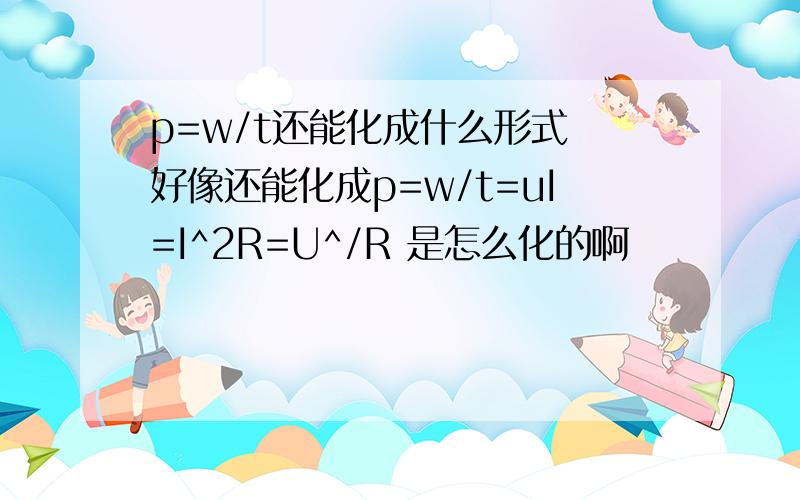 p=w/t还能化成什么形式 好像还能化成p=w/t=uI=I^2R=U^/R 是怎么化的啊