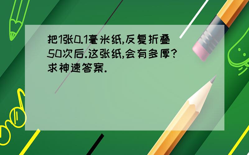 把1张0.1毫米纸,反复折叠50次后.这张纸,会有多厚?求神速答案.