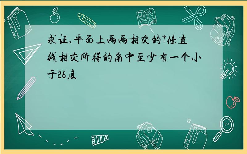 求证,平面上两两相交的7条直线相交所得的角中至少有一个小于26度