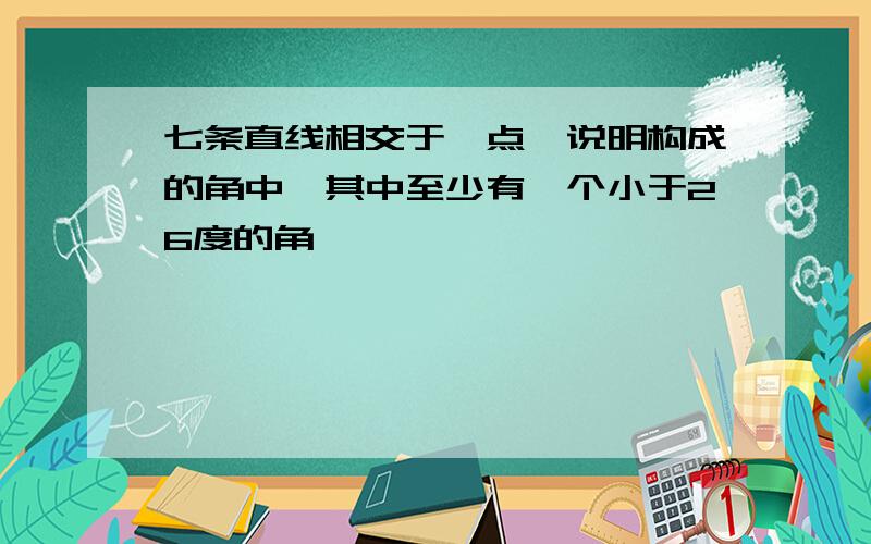 七条直线相交于一点,说明构成的角中,其中至少有一个小于26度的角