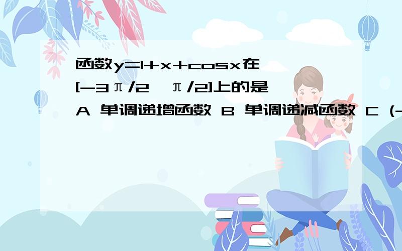 函数y=1+x+cosx在 [-3π/2,π/2]上的是A 单调递增函数 B 单调递减函数 C (-3π/2,-π/2）上是递增函数,-π/2,π/2是递减函数 D (-3π/2,-π/2）上是递减函数 -π/2,π/2是递增函数