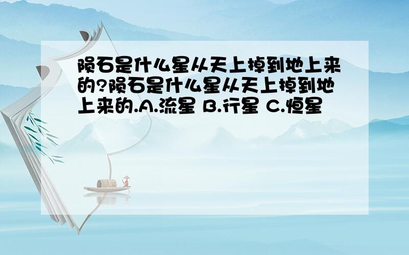 陨石是什么星从天上掉到地上来的?陨石是什么星从天上掉到地上来的.A.流星 B.行星 C.恒星