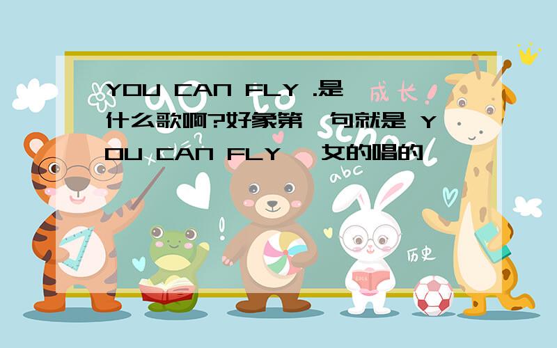 YOU CAN FLY .是什么歌啊?好象第一句就是 YOU CAN FLY 一女的唱的