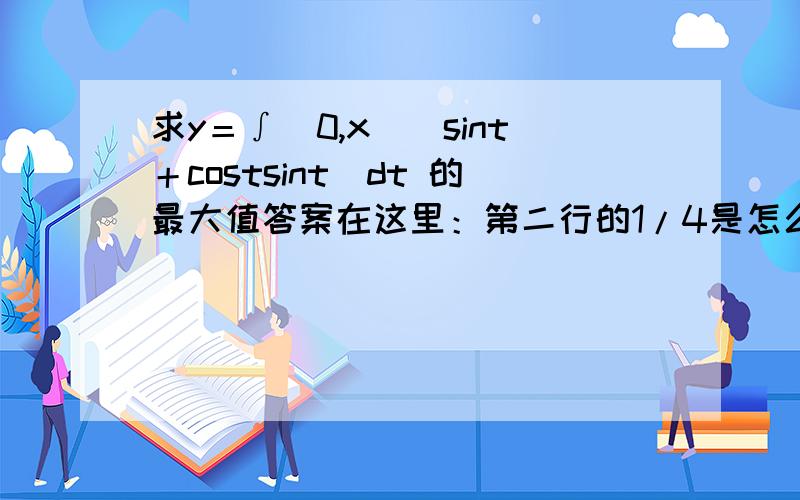 求y＝∫（0,x）（sint＋costsint）dt 的最大值答案在这里：第二行的1/4是怎么来的?