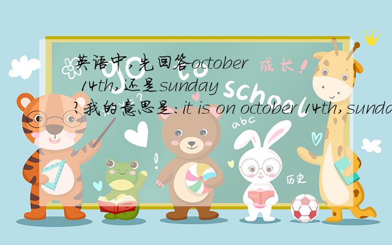 英语中,先回答october 14th,还是sunday?我的意思是：it is on october 14th,sunday.还是it is on sunday,october?那如果答了不常用的一个,还有on需不需要加上?好吧= =那先回答october 14th算错吗、？