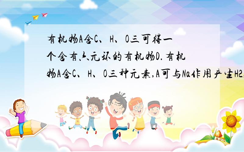 有机物A含C、H、O三可得一个含有六元环的有机物D.有机物A含C、H、O三种元素,A可与Na作用产生H2,A在催化剂作用下与苯甲酸酯化得相对分子质量为194的酯B,A和乙醇在催化剂作用下酯化可得相对