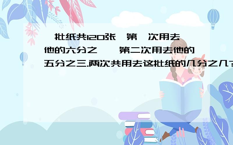 一批纸共120张,第一次用去他的六分之一,第二次用去他的五分之三.两次共用去这批纸的几分之几?两次共用多少张纸?