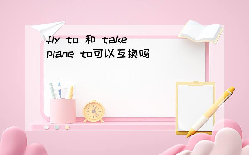 fly to 和 take plane to可以互换吗