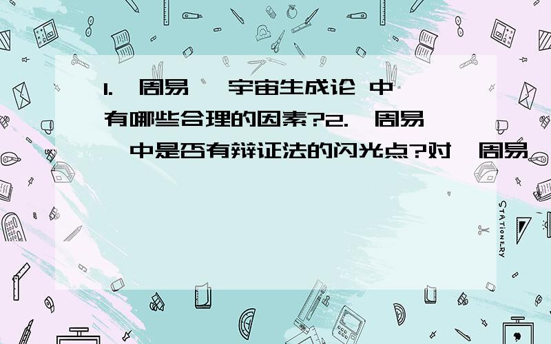 1.《周易》 宇宙生成论 中有哪些合理的因素?2.《周易》中是否有辩证法的闪光点?对《周易》的看法?3.老子“道”的内容是什么?4.老子的辩证思想?5.老子主张不争之德有什么现实意义?6.为什