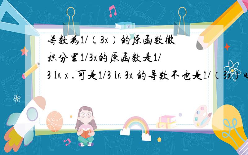 导数为1/（3x）的原函数微积分里1/3x的原函数是1/3 ln x ,可是1/3 ln 3x 的导数不也是1/（3x）吗?这样微积分答案就不同了?