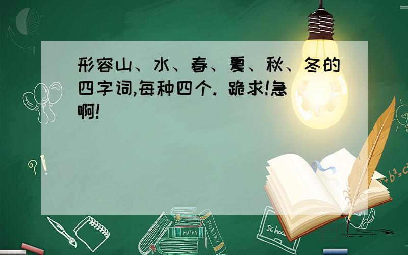 形容山、水、春、夏、秋、冬的四字词,每种四个. 跪求!急啊!