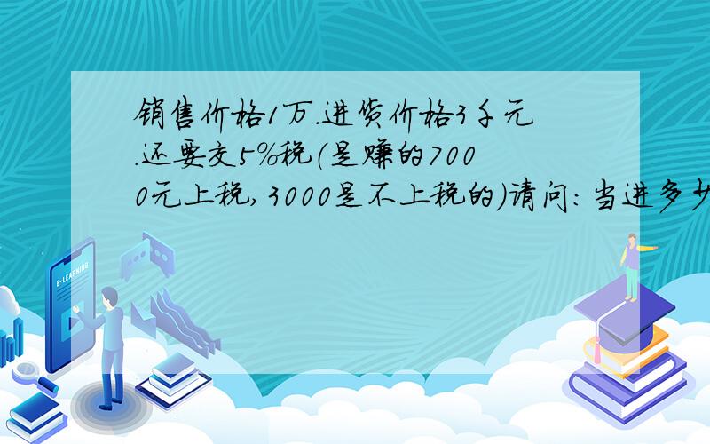 销售价格1万.进货价格3千元.还要交5%税（是赚的7000元上税,3000是不上税的）请问：当进多少元的货时?物的价格正好是交税金额的12倍?希望写出公式,带入得数,算出结果.三步..还有保留小数点