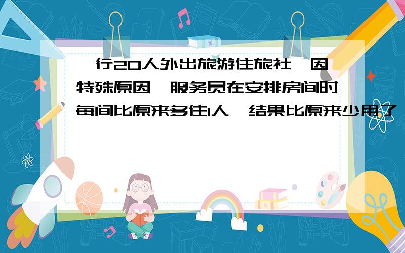 一行20人外出旅游住旅社,因特殊原因,服务员在安排房间时每间比原来多住1人,结果比原来少用了一个房间,则原来每间住多少人?