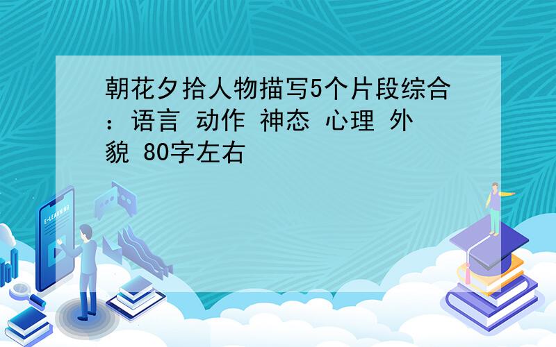 朝花夕拾人物描写5个片段综合：语言 动作 神态 心理 外貌 80字左右