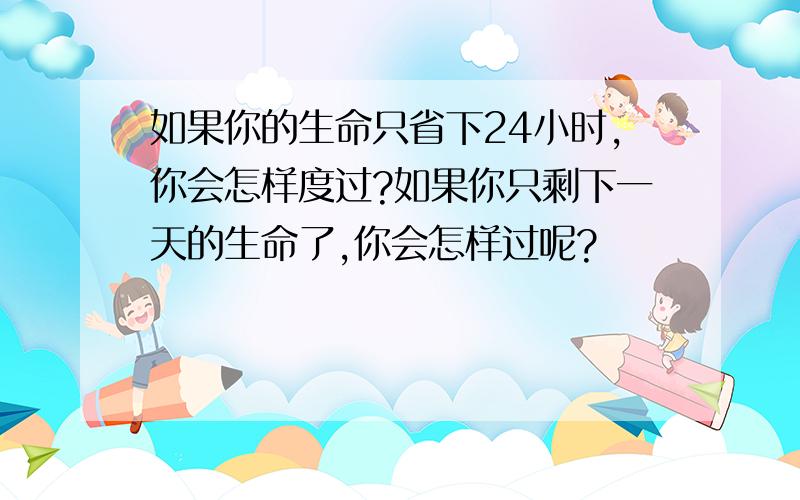 如果你的生命只省下24小时,你会怎样度过?如果你只剩下一天的生命了,你会怎样过呢?