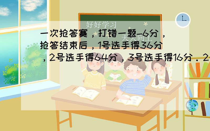 一次抢答赛，打错一题-6分，抢答结束后，1号选手得36分，2号选手得64分，3号选手得16分。2号选手答8道题，她答对了几道题？（用假设法）(说明缘由)我搞不懂，我知道是这样列：8×10=80 80-6