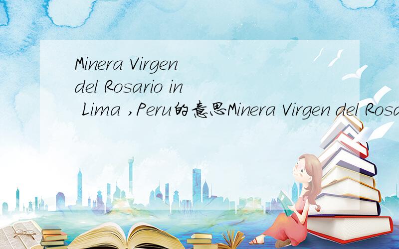 Minera Virgen del Rosario in Lima ,Peru的意思Minera Virgen del Rosario in Lima ,Peru