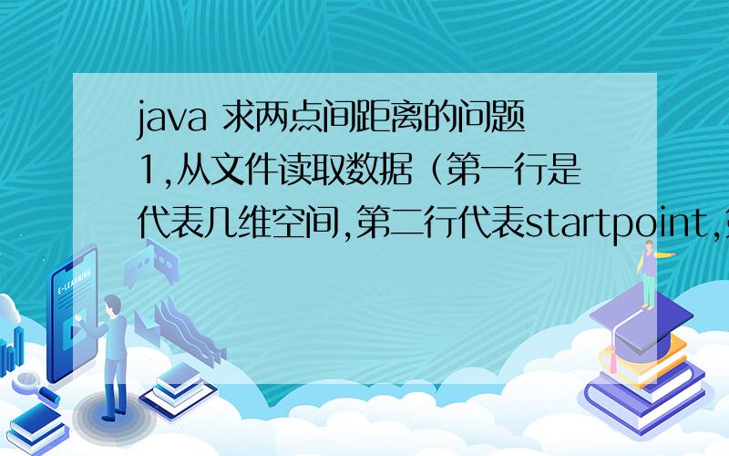 java 求两点间距离的问题1,从文件读取数据（第一行是代表几维空间,第二行代表startpoint,第三行代表endpoint）2,判断几维空间.3.,求两点间距离.