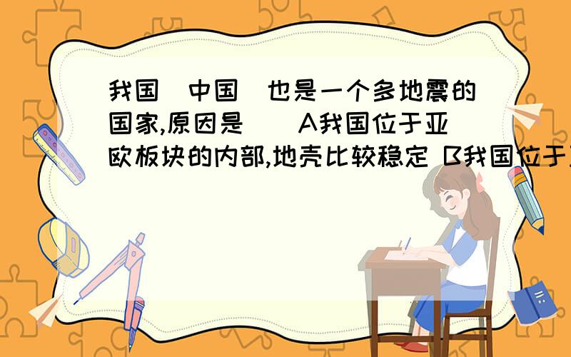 我国（中国）也是一个多地震的国家,原因是（）A我国位于亚欧板块的内部,地壳比较稳定 B我国位于亚欧板块和太平洋板块的交界处 C我国位于亚欧板块和美洲板块的交界处 D我国位于环太平