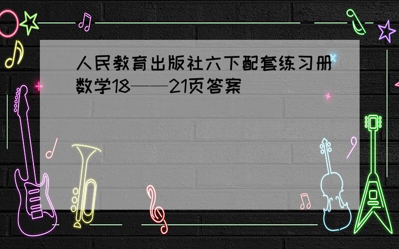 人民教育出版社六下配套练习册数学18——21页答案