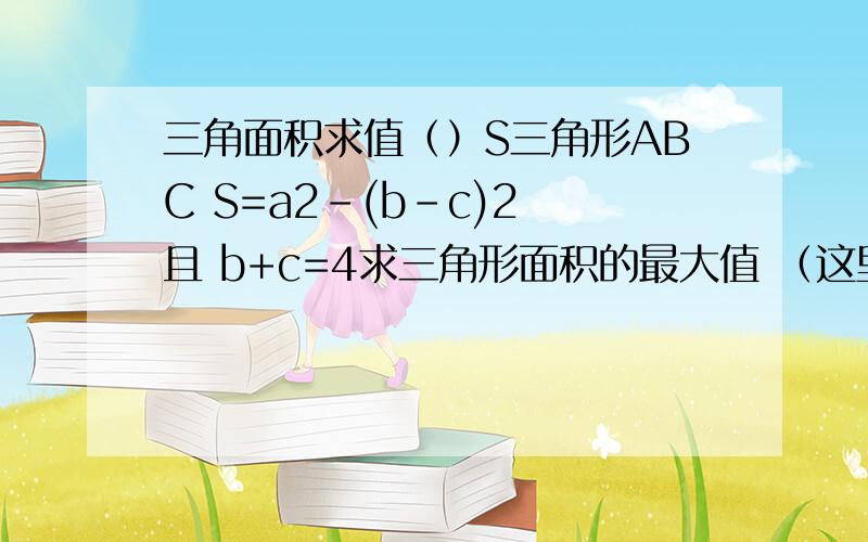 三角面积求值（）S三角形ABC S=a2-(b-c)2 且 b+c=4求三角形面积的最大值 （这里的2是平方!）