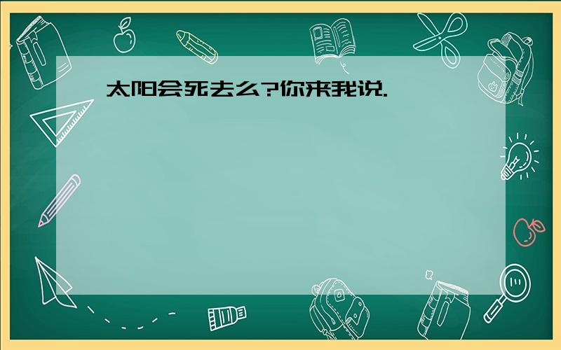 太阳会死去么?你来我说.