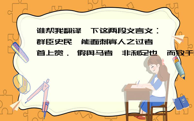 谁帮我翻译一下这两段文言文：群臣史民,能面刺寡人之过者,首上赏． 假舆马者,非利足也,而致千里．