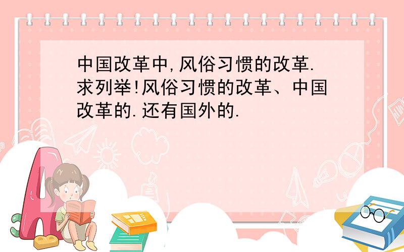 中国改革中,风俗习惯的改革.求列举!风俗习惯的改革、中国改革的.还有国外的.