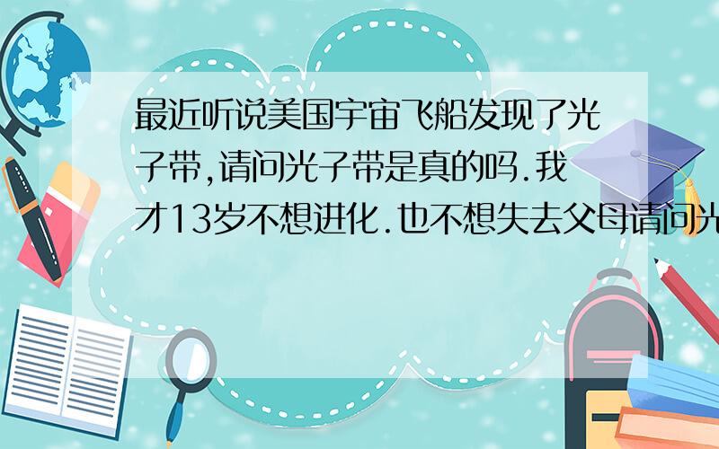 最近听说美国宇宙飞船发现了光子带,请问光子带是真的吗.我才13岁不想进化.也不想失去父母请问光子带是真的吗.我才13岁 我不想进化.也不想失去父母,有没有科学反驳光子带的呀 既然都要