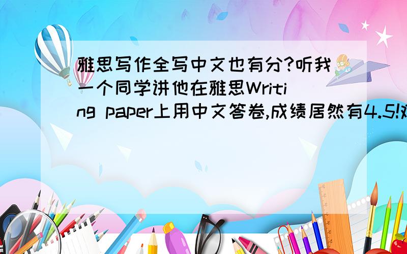 雅思写作全写中文也有分?听我一个同学讲他在雅思Writing paper上用中文答卷,成绩居然有4.5!难道阅卷的老外们也玩入乡随俗?另一种说法是,阅卷老外是以阅卷数量拿薪酬的,所以就乱评分.是这