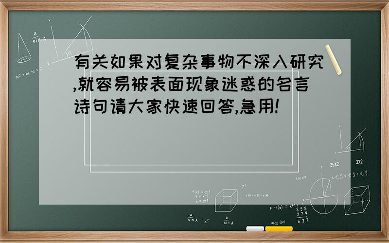 有关如果对复杂事物不深入研究,就容易被表面现象迷惑的名言诗句请大家快速回答,急用!