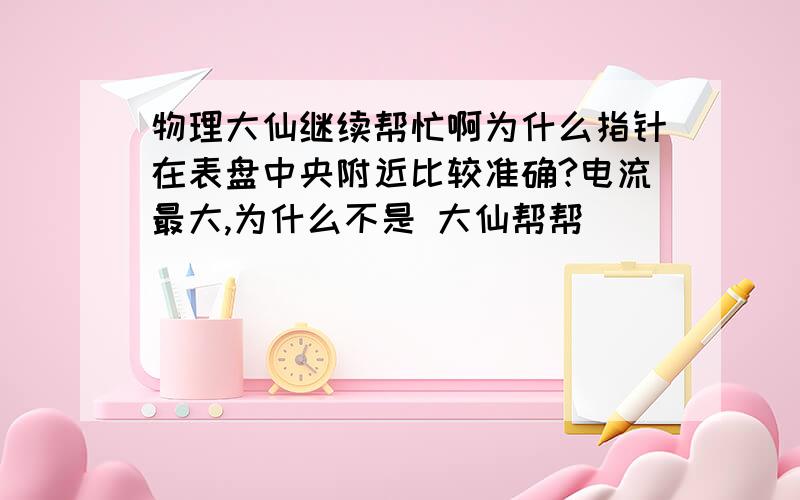 物理大仙继续帮忙啊为什么指针在表盘中央附近比较准确?电流最大,为什么不是 大仙帮帮`