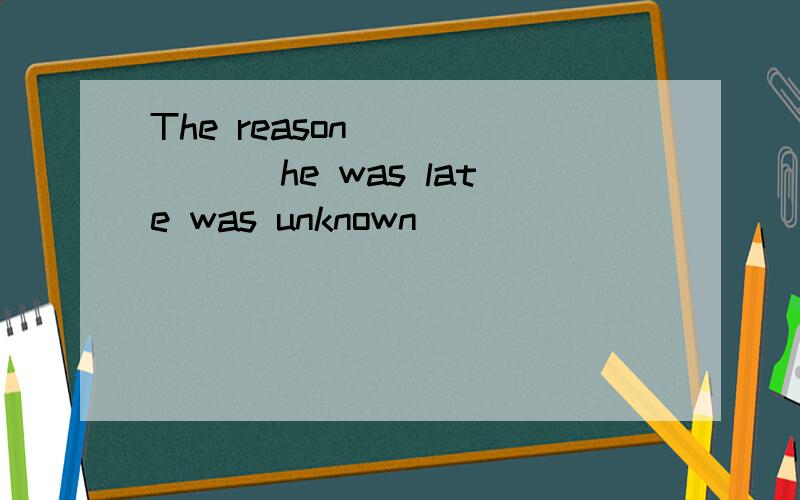 The reason ______ he was late was unknown