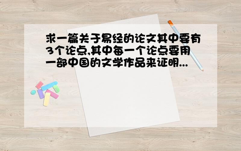 求一篇关于易经的论文其中要有3个论点,其中每一个论点要用一部中国的文学作品来证明...