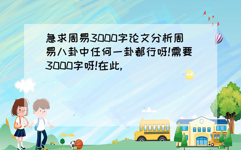 急求周易3000字论文分析周易八卦中任何一卦都行呀!需要3000字呀!在此,