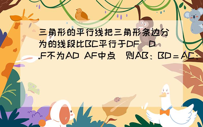 三角形的平行线把三角形条边分为的线段比BC平行于DF（D.F不为AD AF中点）则AB：BD＝AC：CF吗写出证明过程∴AB/AD=AC/AF∴AB/BD=AC/CF是怎么推出来的啊