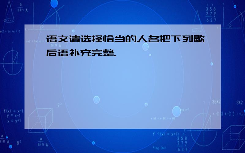 语文请选择恰当的人名把下列歇后语补充完整.