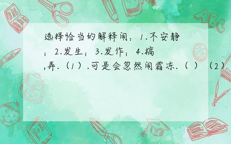 选择恰当的解释闹：1.不安静；2.发生；3.发作；4.搞,弄.（1）.可是会忽然闹霜冻.（ ）（2）这是闹着玩的吗?（ ）