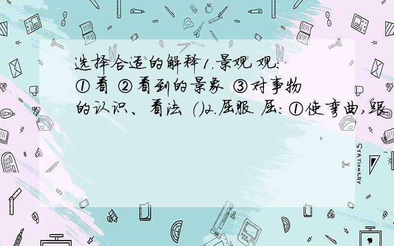 选择合适的解释1.景观 观：①看 ②看到的景象 ③对事物的认识、看法 （）2.屈服 屈：①使弯曲,跟“伸”相反 ②低头,使屈服 ③委屈 （）3.漫天飞舞 漫：①水过满,向外流 ②没有限制,没有