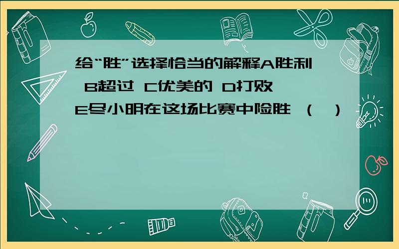 给“胜”选择恰当的解释A胜利 B超过 C优美的 D打败 E尽小明在这场比赛中险胜 （ ）