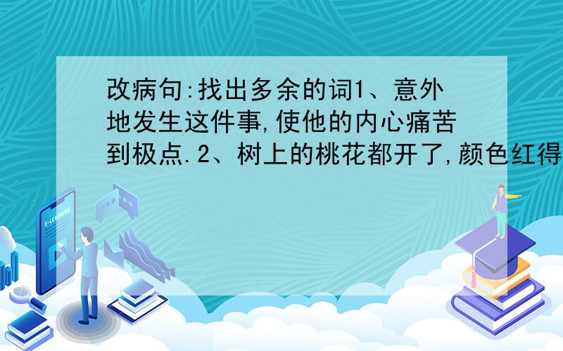 改病句:找出多余的词1、意外地发生这件事,使他的内心痛苦到极点.2、树上的桃花都开了,颜色红得非常可爱.3、在许多浪花平静之后,他的头露出了水面.4、没有一件事能值得记载下来.5、这三