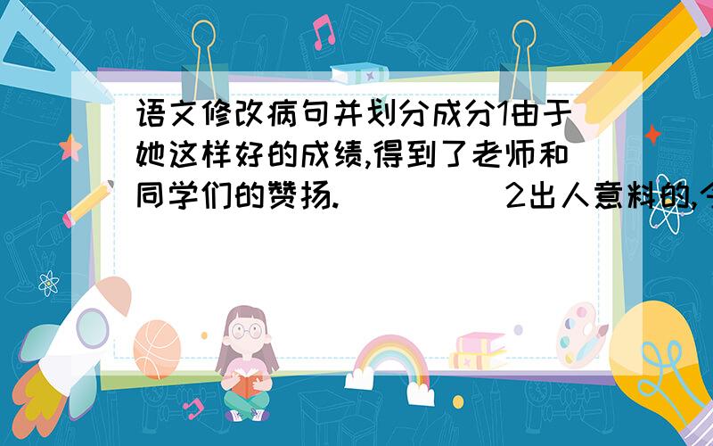 语文修改病句并划分成分1由于她这样好的成绩,得到了老师和同学们的赞扬.　　　　　2出人意料的,今年三月,物价的下跌,后来慢慢地稳定了.